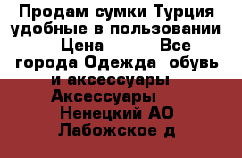 Продам сумки.Турция,удобные в пользовании. › Цена ­ 500 - Все города Одежда, обувь и аксессуары » Аксессуары   . Ненецкий АО,Лабожское д.